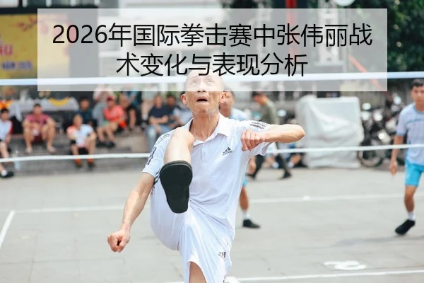 2026年国际拳击赛中张伟丽战术变化与表现分析