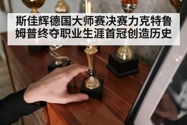 斯佳辉德国大师赛决赛力克特鲁姆普终夺职业生涯首冠创造历史