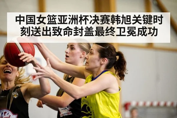 中国女篮亚洲杯决赛韩旭关键时刻送出致命封盖最终卫冕成功