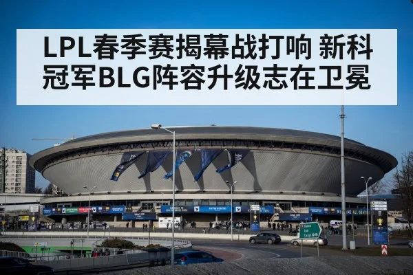 LPL春季赛揭幕战打响 新科冠军BLG阵容升级志在卫冕