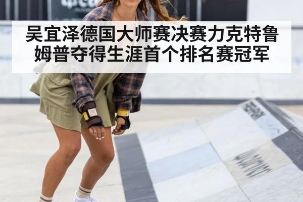 吴宜泽德国大师赛决赛力克特鲁姆普夺得生涯首个排名赛冠军