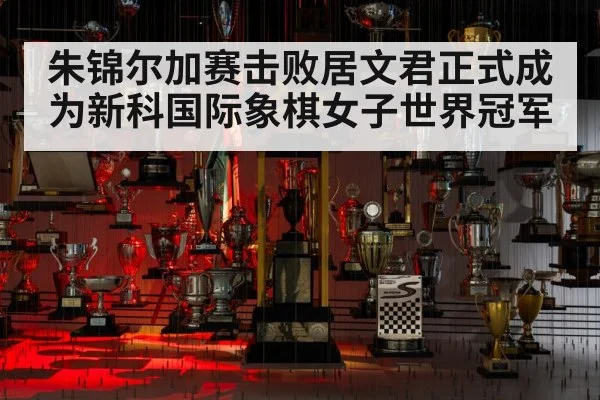 朱锦尔加赛击败居文君正式成为新科国际象棋女子世界冠军