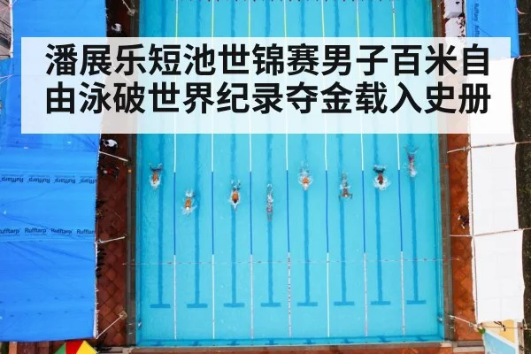 潘展乐短池世锦赛男子百米自由泳破世界纪录夺金载入史册