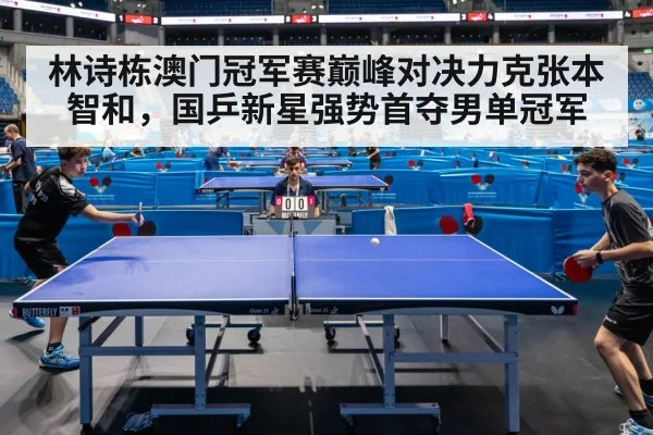 林诗栋澳门冠军赛巅峰对决力克张本智和，国乒新星强势首夺男单冠军