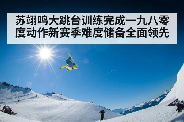 苏翊鸣大跳台训练完成一九八零度动作新赛季难度储备全面领先
